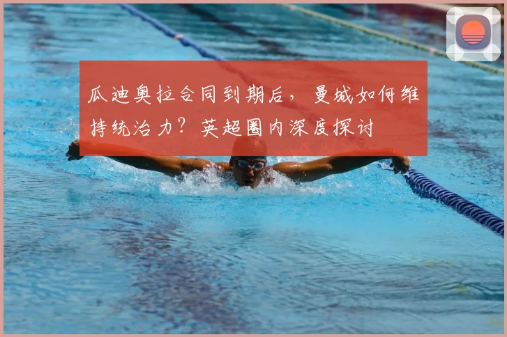 瓜迪奥拉合同到期后，曼城如何维持统治力？英超圈内深度探讨