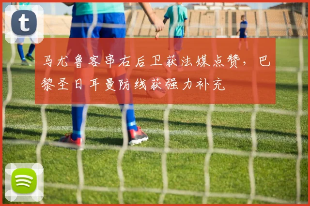 马尤鲁客串右后卫获法媒点赞,巴黎圣日耳曼防线获强力补充