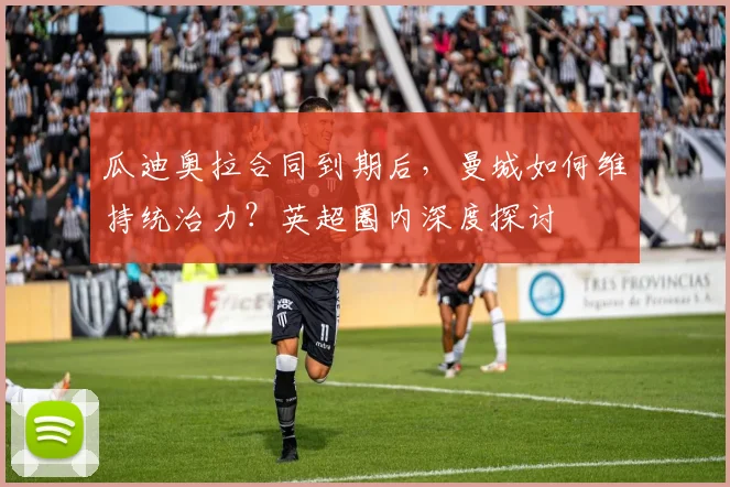 瓜迪奥拉合同到期后，曼城如何维持统治力？英超圈内深度探讨