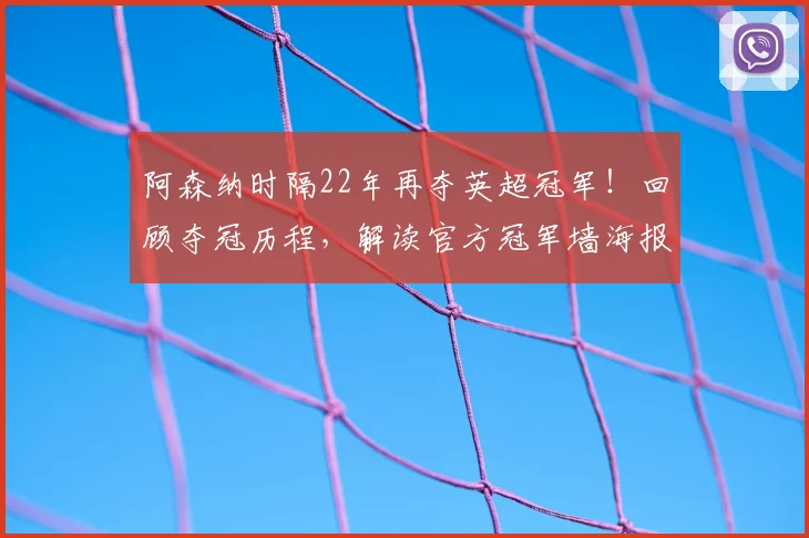 阿森纳时隔22年再夺英超冠军!回顾夺冠历程,解读官方冠军墙海报设计背后的故事