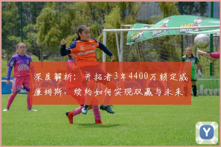 深度解析：开拓者3年4400万锁定威廉姆斯，续约如何实现双赢与未来布局