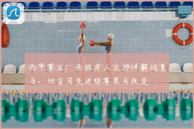 西甲赛后：西班牙人主帅详解战皇马，坦言若先进球赛果或改变