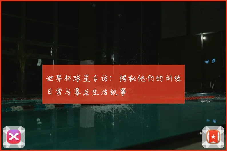 世界杯球星专访：揭秘他们的训练日常与幕后生活故事