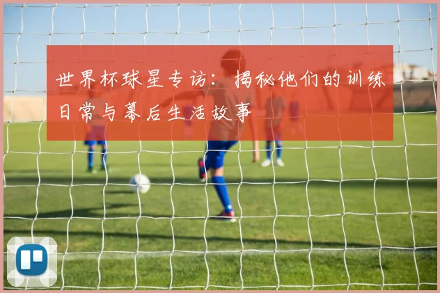 世界杯球星专访：揭秘他们的训练日常与幕后生活故事
