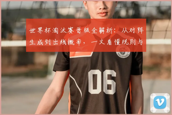 世界杯淘汰赛晋级全解析：从对阵生成到出线概率，一文看懂规则与关键战