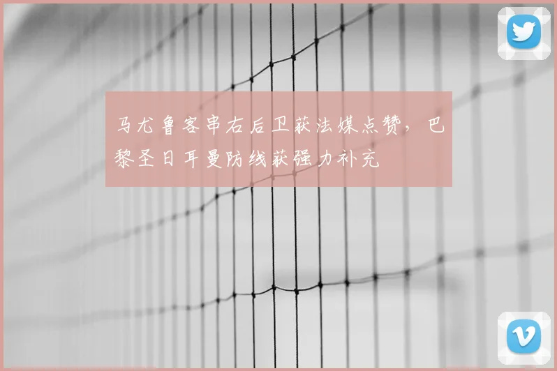 马尤鲁客串右后卫获法媒点赞，巴黎圣日耳曼防线获强力补充