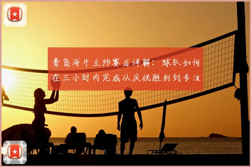 青岛海牛主帅赛后详解：球队如何在三小时内完成从庆祝胜利到专注备战的快速转换