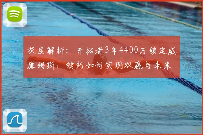 深度解析：开拓者3年4400万锁定威廉姆斯，续约如何实现双赢与未来布局