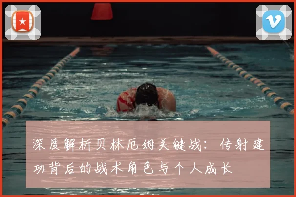 深度解析贝林厄姆关键战：传射建功背后的战术角色与个人成长