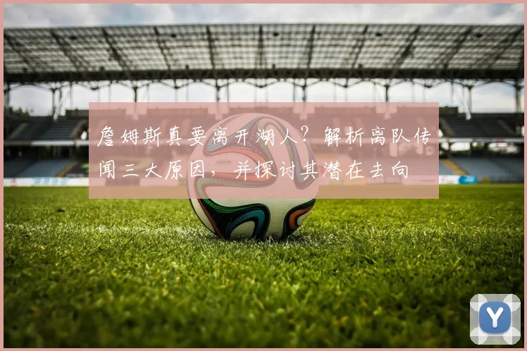 詹姆斯真要离开湖人？解析离队传闻三大原因，并探讨其潜在去向