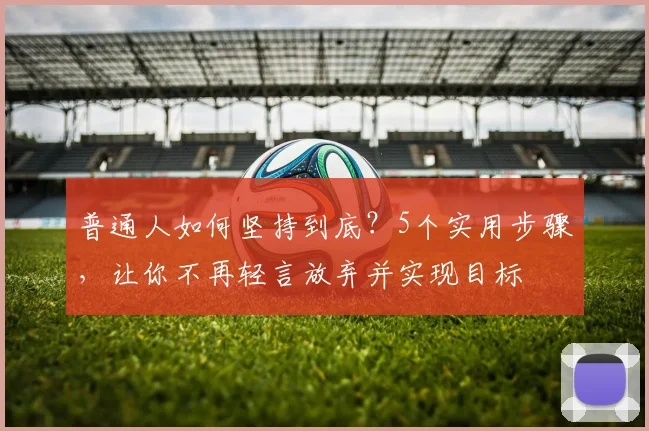 普通人如何坚持到底？5个实用步骤，让你不再轻言放弃并实现目标